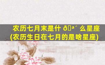 农历七月末是什 🪴 么星座(农历生日在七月的是啥星座)